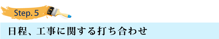 ステップ5
日程、工事に関する打ち合わせ ステップ5
日程、工事に関する打ち合わせ
