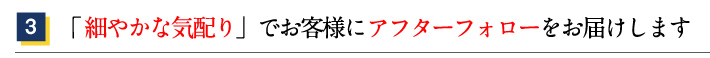 
3.「細やかな気配り」でお客様にアフターフォローをお届けします 