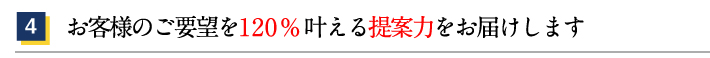 4.お客様のご要望を120%叶える提案力をお届けします